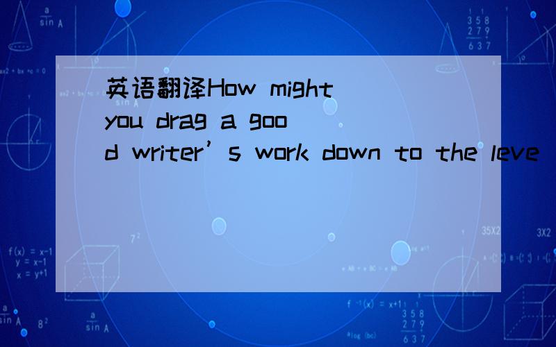 英语翻译How might you drag a good writer’s work down to the leve