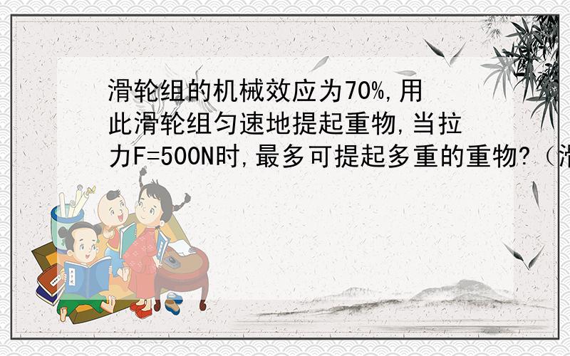 滑轮组的机械效应为70%,用此滑轮组匀速地提起重物,当拉力F=500N时,最多可提起多重的重物?（滑轮组由