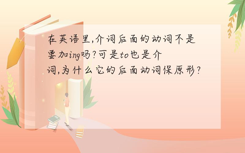 在英语里,介词后面的动词不是要加ing吗?可是to也是介词,为什么它的后面动词保原形?