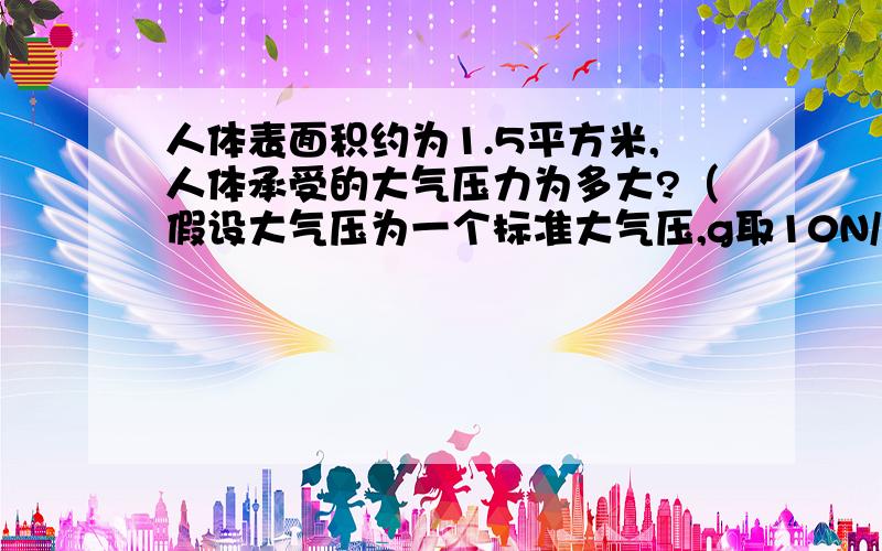 人体表面积约为1.5平方米,人体承受的大气压力为多大?（假设大气压为一个标准大气压,g取10N/kg)