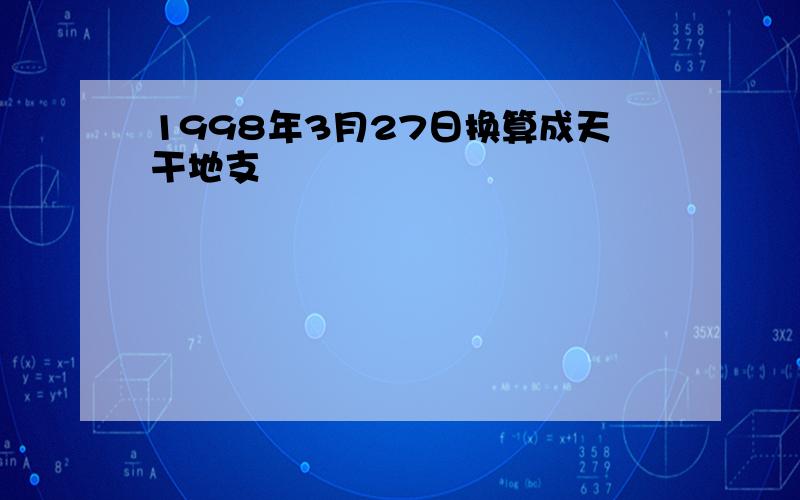 1998年3月27日换算成天干地支