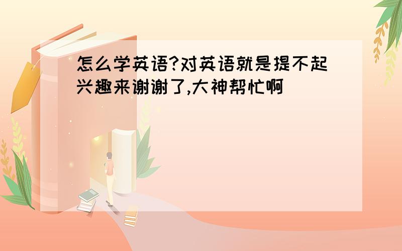 怎么学英语?对英语就是提不起兴趣来谢谢了,大神帮忙啊