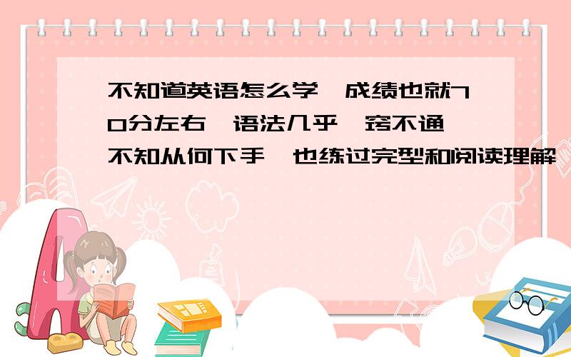 不知道英语怎么学,成绩也就70分左右,语法几乎一窍不通,不知从何下手,也练过完型和阅读理解,效果不是很好~有人说多做题,