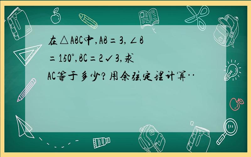 在△ABC中,AB=3,∠B=150°,BC=2√3,求AC等于多少?用余弦定理计算··