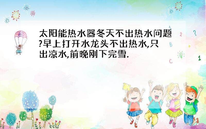 太阳能热水器冬天不出热水问题?早上打开水龙头不出热水,只出凉水,前晚刚下完雪.