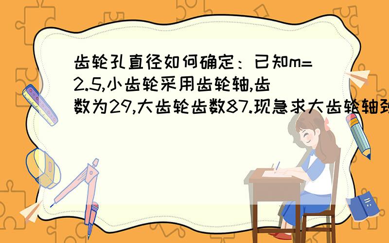 齿轮孔直径如何确定：已知m=2.5,小齿轮采用齿轮轴,齿数为29,大齿轮齿数87.现急求大齿轮轴颈,