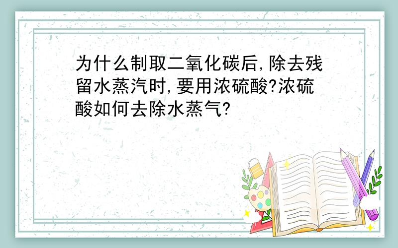 为什么制取二氧化碳后,除去残留水蒸汽时,要用浓硫酸?浓硫酸如何去除水蒸气?