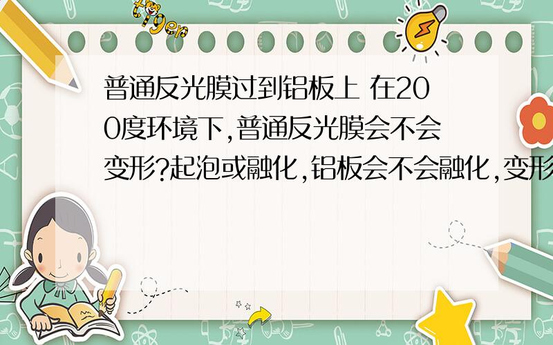 普通反光膜过到铝板上 在200度环境下,普通反光膜会不会变形?起泡或融化,铝板会不会融化,变形