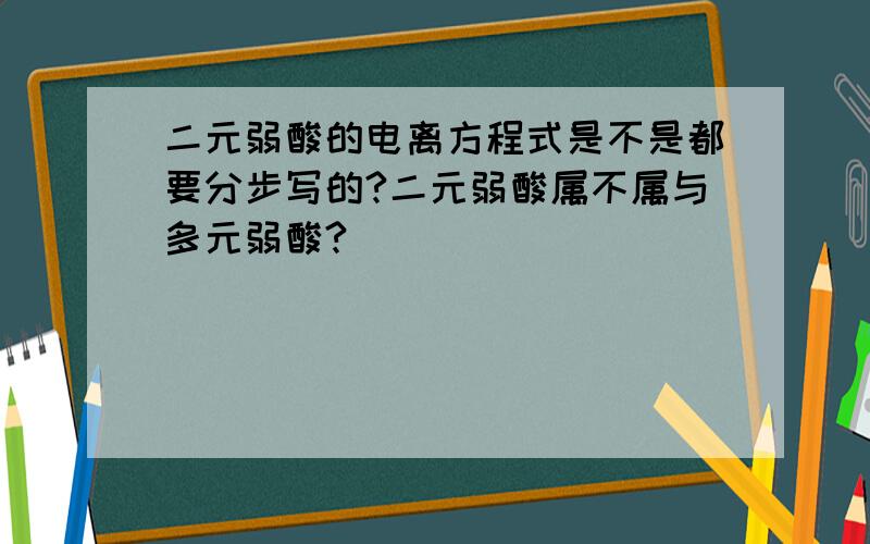 二元弱酸的电离方程式是不是都要分步写的?二元弱酸属不属与多元弱酸?