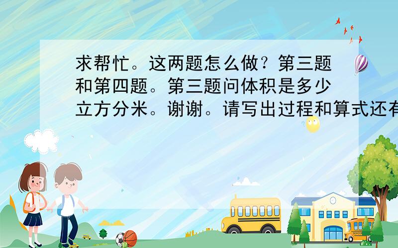 求帮忙。这两题怎么做？第三题和第四题。第三题问体积是多少立方分米。谢谢。请写出过程和算式还有公式。谢谢。帮帮忙。