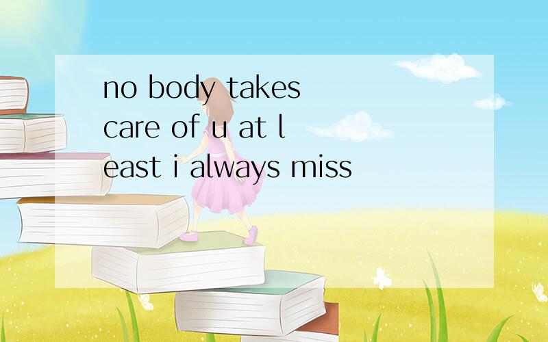 no body takes care of u at least i always miss