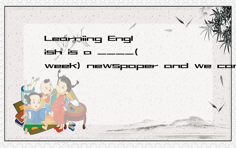 Learniing English is a ____(week) newspaper and we can learn