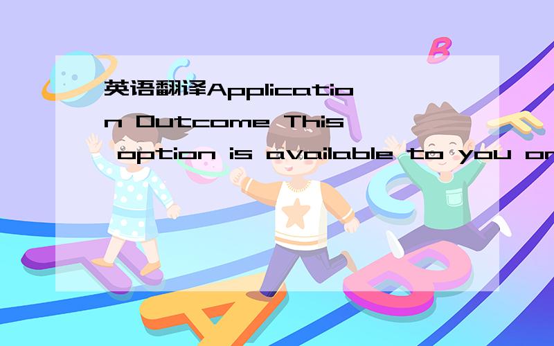 英语翻译Application Outcome This option is available to you only