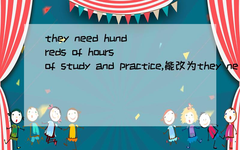 they need hundreds of hours of study and practice,能改为they ne