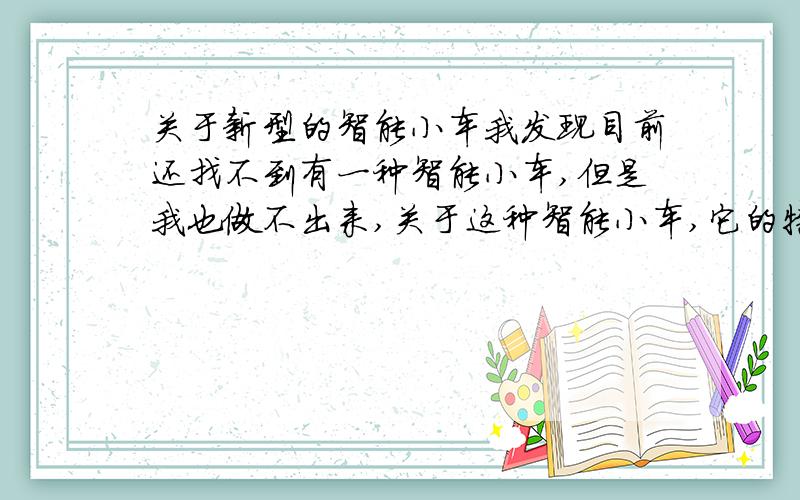 关于新型的智能小车我发现目前还找不到有一种智能小车,但是我也做不出来,关于这种智能小车,它的特点是 ①能够感知是白天还是