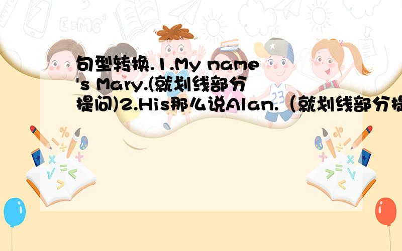 句型转换.1.My name's Mary.(就划线部分提问)2.His那么说Alan.（就划线部分提问）3.He is