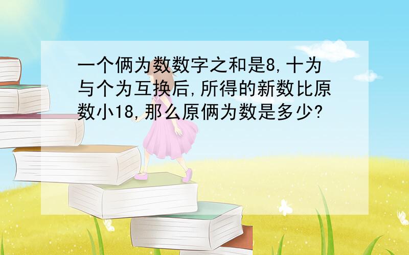 一个俩为数数字之和是8,十为与个为互换后,所得的新数比原数小18,那么原俩为数是多少?