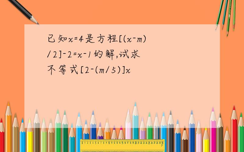 已知x=4是方程[(x-m)/2]-2=x-1的解,试求不等式[2-(m/5)]x