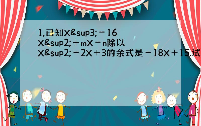 1,已知X³－16X²＋mX－n除以X²－2X＋3的余式是－18X＋15.试求m,n的值.