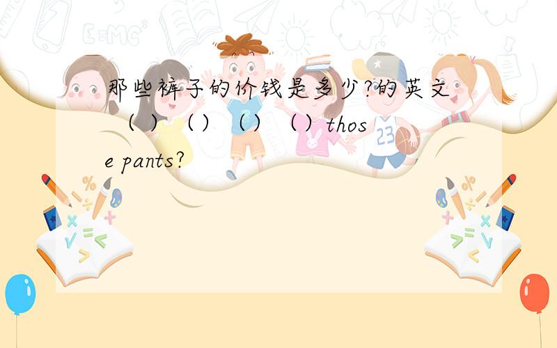 那些裤子的价钱是多少?的英文 （ ）（）（）（）those pants?