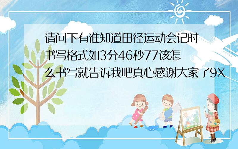 请问下有谁知道田径运动会记时书写格式如3分46秒77该怎么书写就告诉我吧真心感谢大家了9X