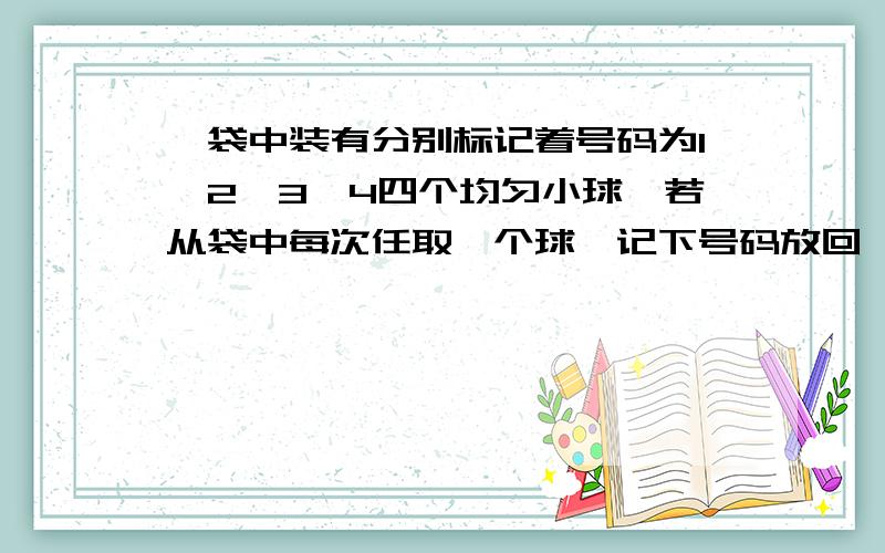 一袋中装有分别标记着号码为1,2,3,4四个均匀小球,若从袋中每次任取一个球,记下号码放回,连取三次