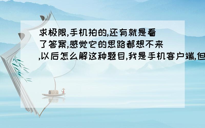 求极限,手机拍的,还有就是看了答案,感觉它的思路都想不来,以后怎么解这种题目,我是手机客户端,但是我保证,我去了网吧会给