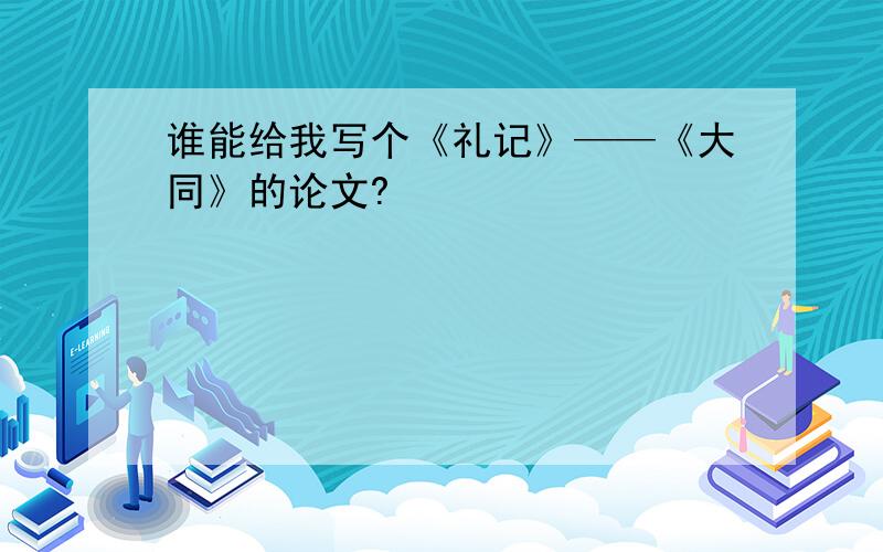 谁能给我写个《礼记》——《大同》的论文?