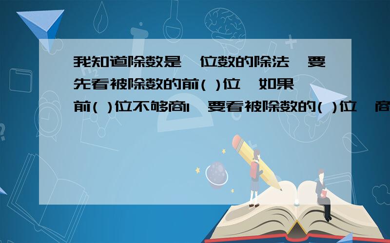 我知道除数是一位数的除法,要先看被除数的前( )位,如果前( )位不够商1,要看被除数的( )位,商就写在( )位上,余