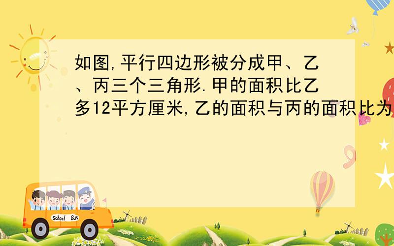 如图,平行四边形被分成甲、乙、丙三个三角形.甲的面积比乙多12平方厘米,乙的面积与丙的面积比为2：3.求平行四边形的面积