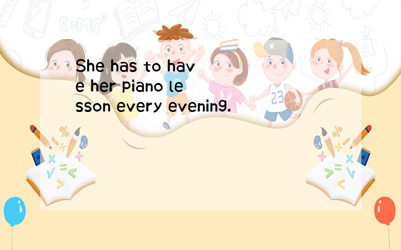 She has to have her piano lesson every evening.