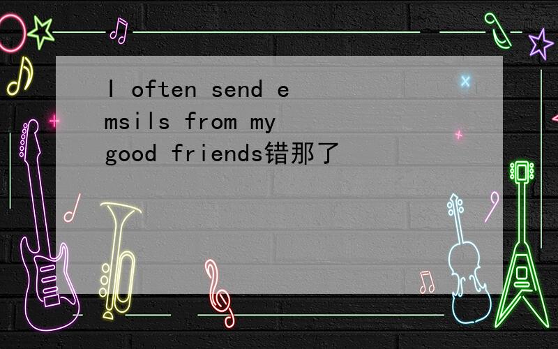 I often send emsils from my good friends错那了