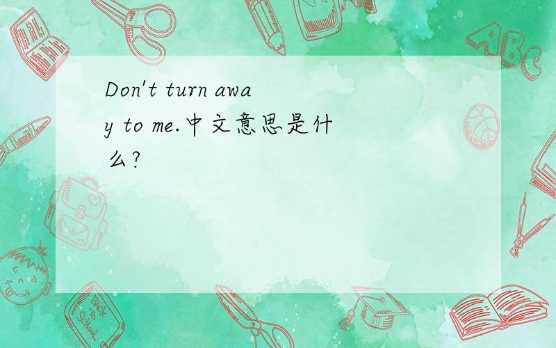 Don't turn away to me.中文意思是什么?