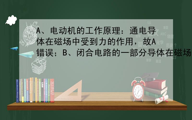 A、电动机的工作原理：通电导体在磁场中受到力的作用，故A错误；B、闭合电路的一部分导体在磁场中做切割磁感线运动