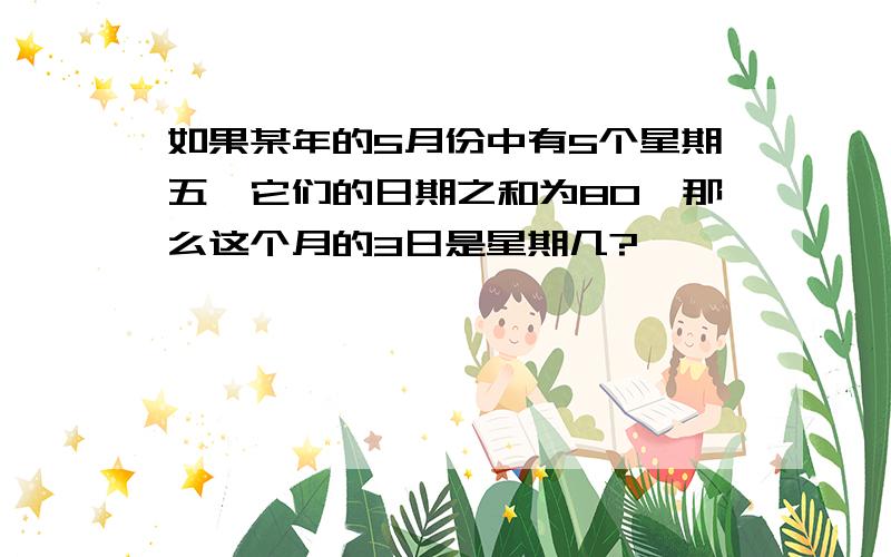 如果某年的5月份中有5个星期五,它们的日期之和为80,那么这个月的3日是星期几?