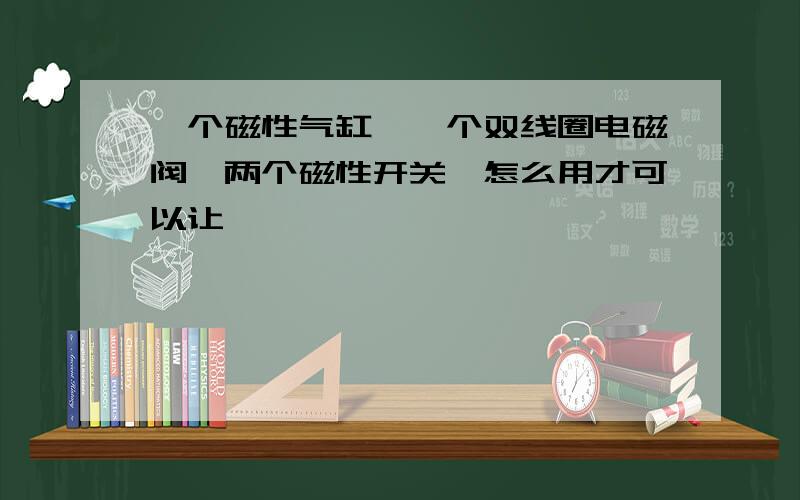 一个磁性气缸,一个双线圈电磁阀,两个磁性开关,怎么用才可以让