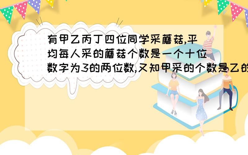 有甲乙丙丁四位同学采蘑菇,平均每人采的蘑菇个数是一个十位数字为3的两位数,又知甲采的个数是乙的五分之四,乙采的个数是丙的