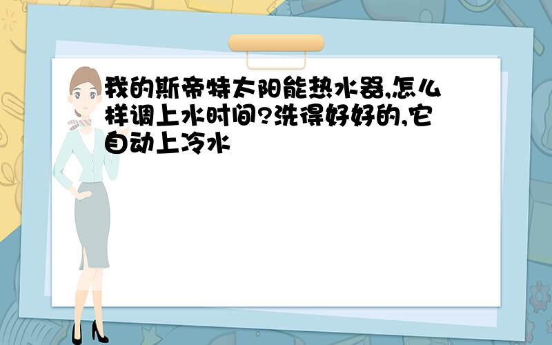 我的斯帝特太阳能热水器,怎么样调上水时间?洗得好好的,它自动上冷水