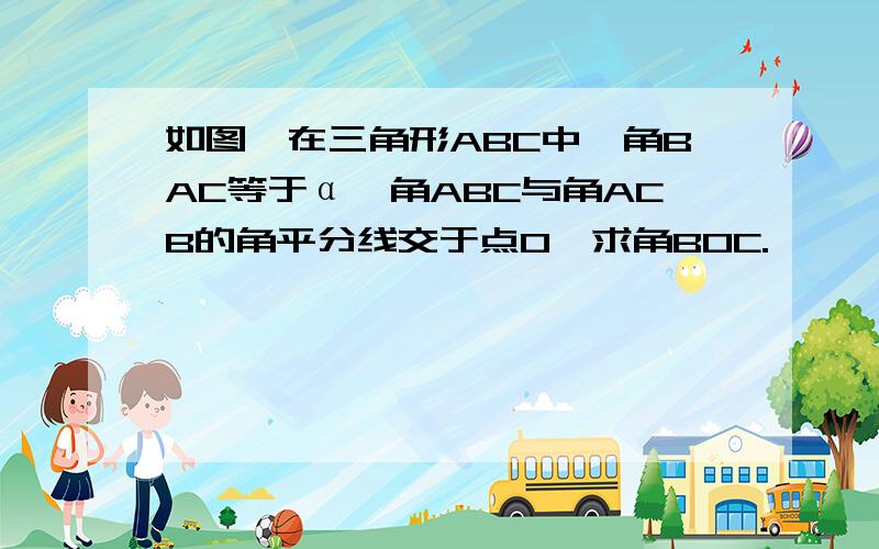 如图,在三角形ABC中,角BAC等于α,角ABC与角ACB的角平分线交于点O,求角BOC.