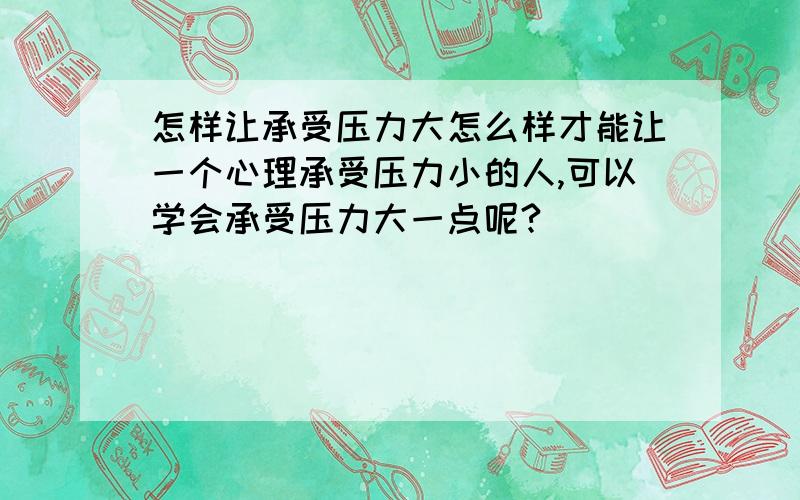 怎样让承受压力大怎么样才能让一个心理承受压力小的人,可以学会承受压力大一点呢?