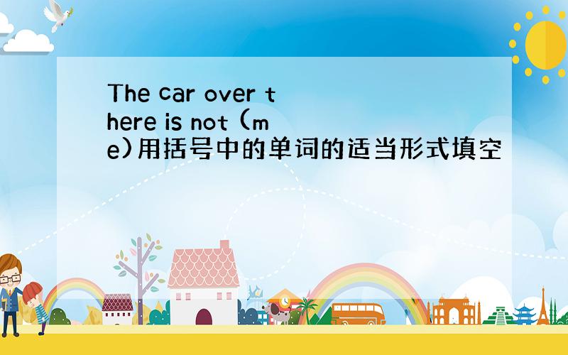 The car over there is not (me)用括号中的单词的适当形式填空