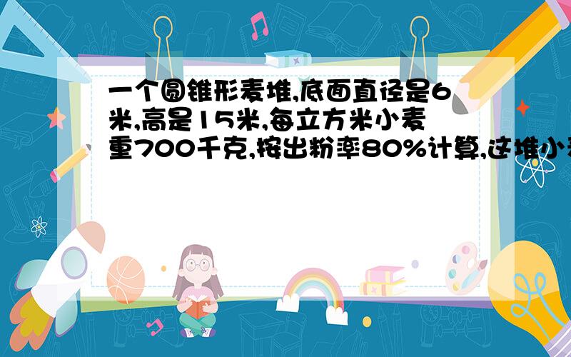 一个圆锥形麦堆,底面直径是6米,高是15米,每立方米小麦重700千克,按出粉率80%计算,这堆小麦可出面粉多少