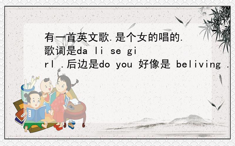 有一首英文歌.是个女的唱的.歌词是da li se girl .后边是do you 好像是 beliving .