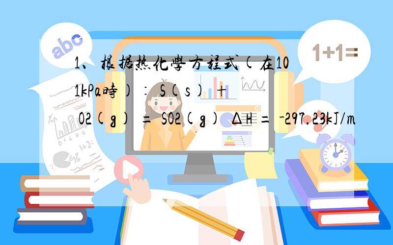 1、根据热化学方程式(在101kPa时)∶ S(s) + O2(g) = SO2(g) ΔH = -297.23kJ/m