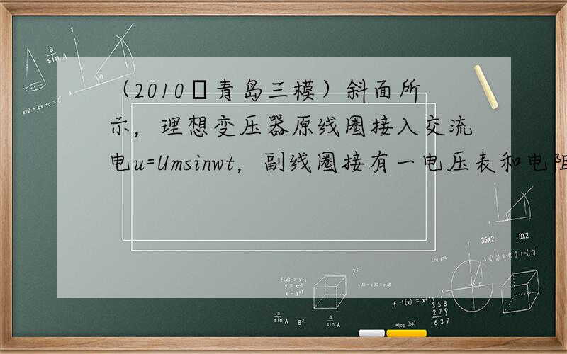 （2010•青岛三模）斜面所示，理想变压器原线圈接入交流电u=Umsinwt，副线圈接有一电压表和电阻为R的负载，电压表