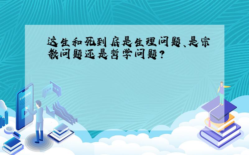 这生和死到底是生理问题、是宗教问题还是哲学问题?