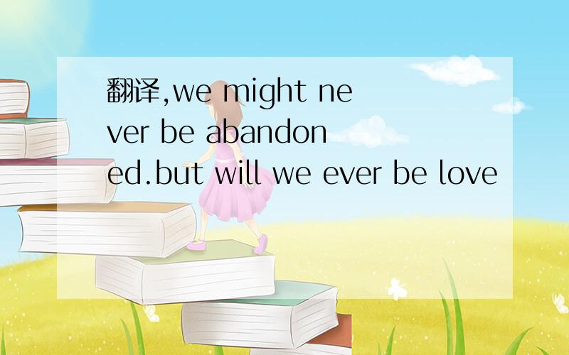 翻译,we might never be abandoned.but will we ever be love