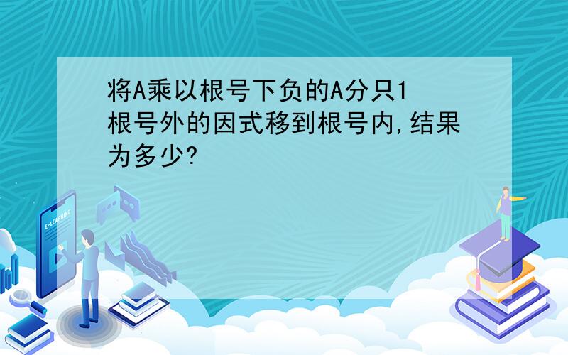 将A乘以根号下负的A分只1 根号外的因式移到根号内,结果为多少?