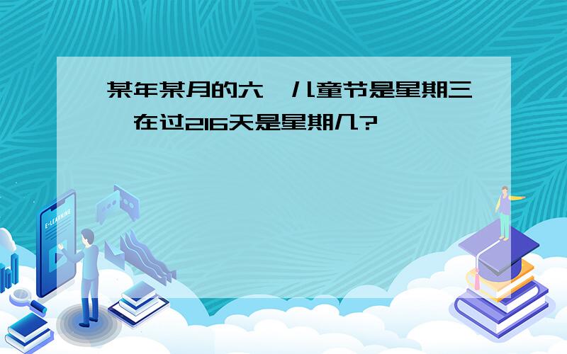 某年某月的六一儿童节是星期三,在过216天是星期几?