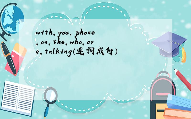 with,you,phone,on,the,who,are,talking（连词成句）